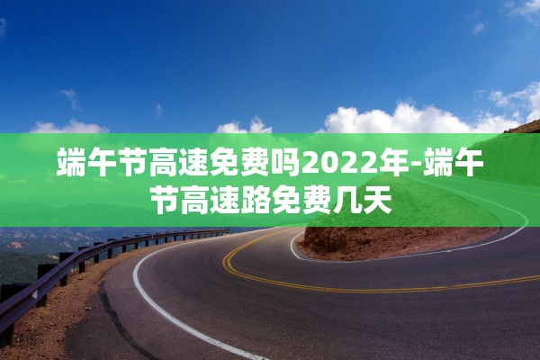 端午节高速免费吗2022年-端午节高速路免费几天 端午节高速免费吗2022年-端午节高速路免费几天