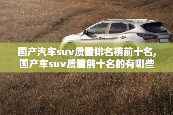 国产汽车suv质量排名榜前十名,国产车suv质量前十名的有哪些 国产汽车suv质量排名榜前十名,国产车suv质量前十名的有哪些