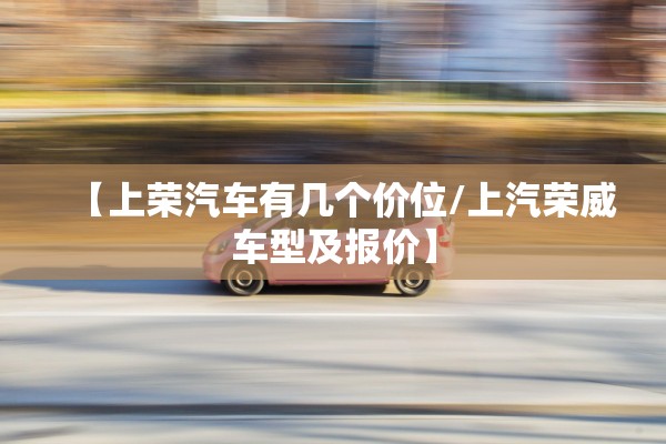 【上荣汽车有几个价位/上汽荣威车型及报价】