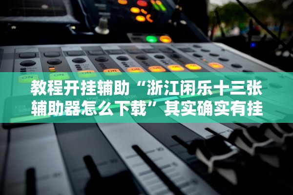 教程开挂辅助“浙江闲乐十三张辅助器怎么下载	”其实确实有挂