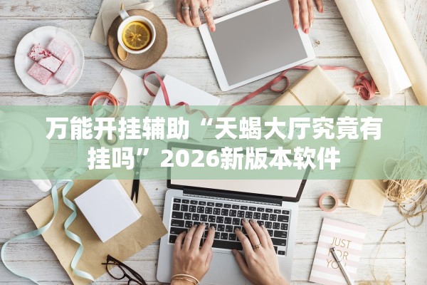万能开挂辅助“天蝎大厅究竟有挂吗	”2026新版本软件
