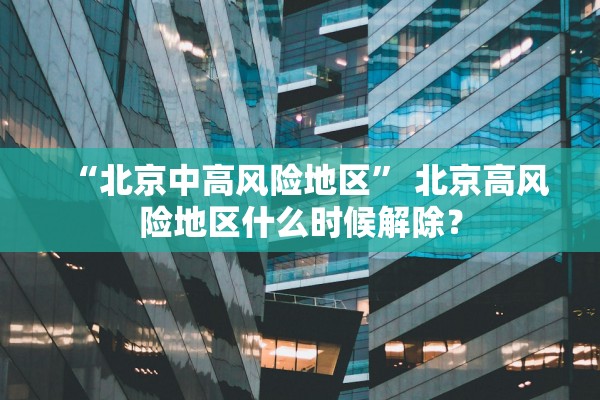 “北京中高风险地区” 北京高风险地区什么时候解除？