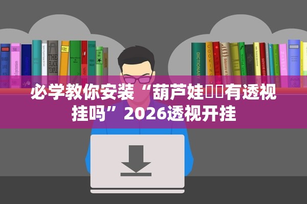必学教你安装“葫芦娃犇犇有透视挂吗”2026透视开挂