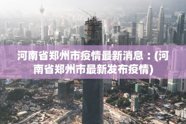 河南省郑州市疫情最新消息︰(河南省郑州市最新发布疫情) 河南省郑州市疫情最新消息︰(河南省郑州市最新发布疫情)