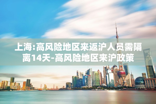 上海:高风险地区来返沪人员需隔离14天-高风险地区来沪政策