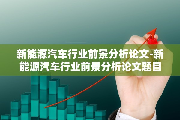 新能源汽车行业前景分析论文-新能源汽车行业前景分析论文题目