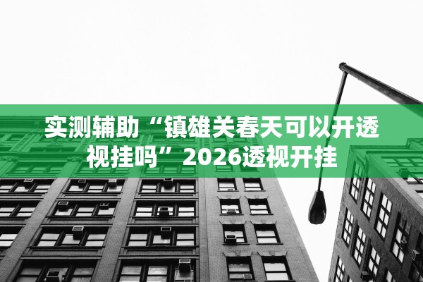 实测辅助“镇雄关春天可以开透视挂吗”2026透视开挂