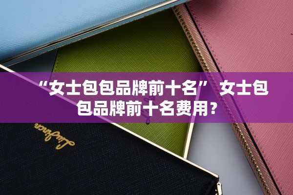 “女士包包品牌前十名” 女士包包品牌前十名费用？