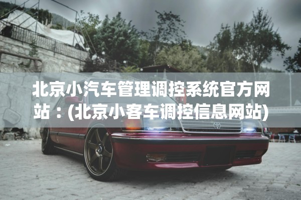 北京小汽车管理调控系统官方网站︰(北京小客车调控信息网站)
