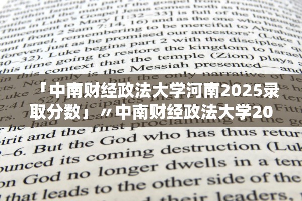 「中南财经政法大学河南2025录取分数」〃中南财经政法大学2020河南
