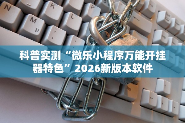 科普实测“微乐小程序万能开挂器特色”2026新版本软件