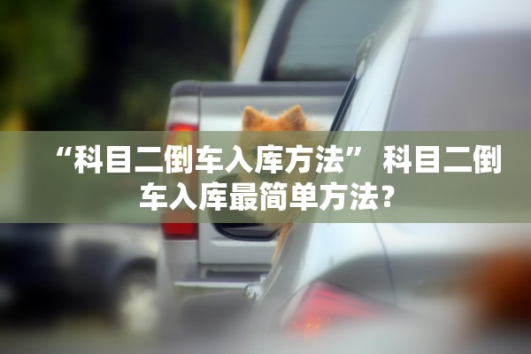 “科目二倒车入库方法	” 科目二倒车入库最简单方法？