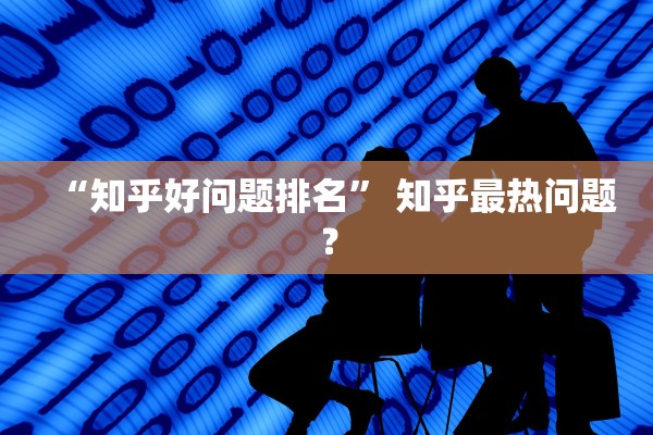 “知乎好问题排名	” 知乎最热问题？