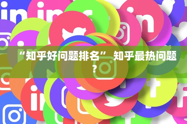 “知乎好问题排名” 知乎最热问题？