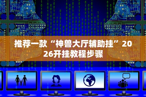 推荐一款“神兽大厅辅助挂”2026开挂教程步骤