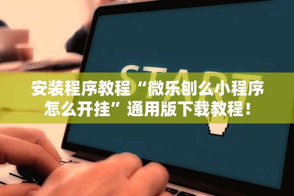 安装程序教程“微乐刨么小程序怎么开挂”通用版下载教程！