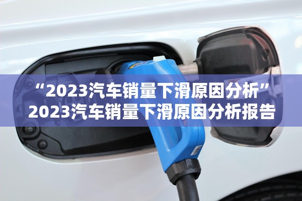 “2023汽车销量下滑原因分析	” 2023汽车销量下滑原因分析报告？