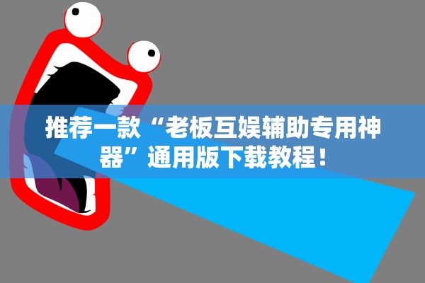 推荐一款“老板互娱辅助专用神器”通用版下载教程！