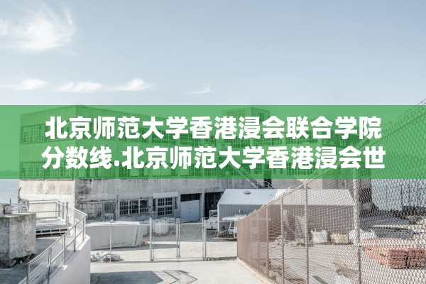 北京师范大学香港浸会联合学院分数线.北京师范大学香港浸会世界学院录取分数线