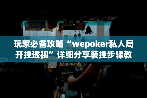 玩家必备攻略“wepoker私人局开挂透视”详细分享装挂步骤教程