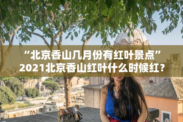 “北京香山几月份有红叶景点	” 2021北京香山红叶什么时候红？