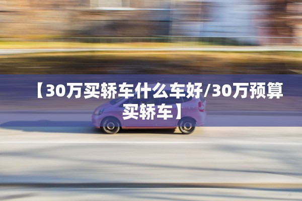 【30万买轿车什么车好/30万预算买轿车】 【30万买轿车什么车好/30万预算买轿车】