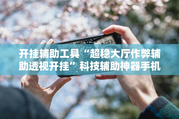 开挂辅助工具“超稳大厅作弊辅助透视开挂”科技辅助神器手机版教程