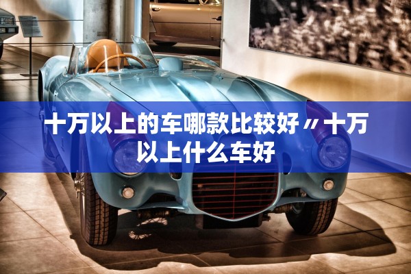 十万以上的车哪款比较好〃十万以上什么车好 十万以上的车哪款比较好〃十万以上什么车好