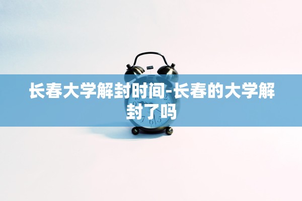 长春大学解封时间-长春的大学解封了吗 长春大学解封时间-长春的大学解封了吗