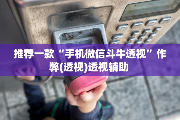 推荐一款“手机微信斗牛透视”作弊(透视)透视辅助 