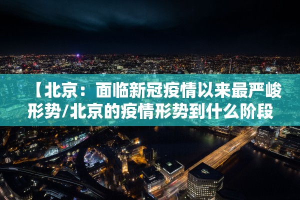 【北京：面临新冠疫情以来最严峻形势/北京的疫情形势到什么阶段了】