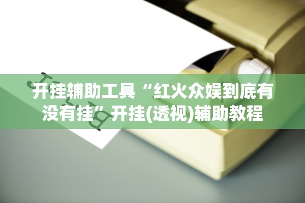 开挂辅助工具“红火众娱到底有没有挂”开挂(透视)辅助教程