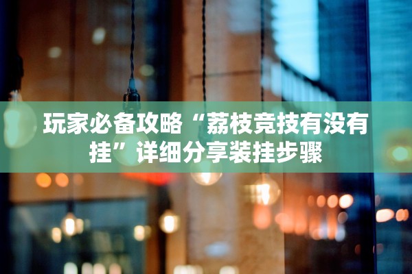 玩家必备攻略“荔枝竞技有没有挂”详细分享装挂步骤
