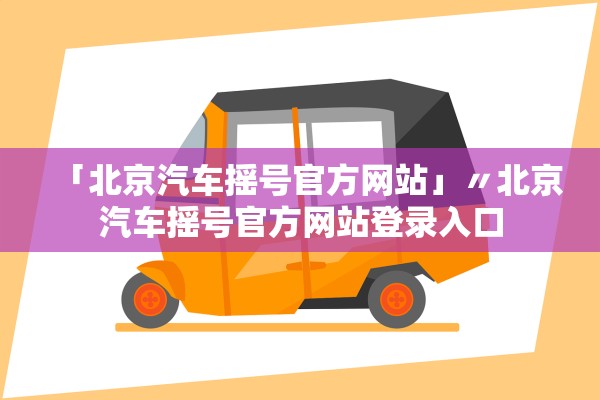 「北京汽车摇号官方网站」〃北京汽车摇号官方网站登录入口 「北京汽车摇号官方网站」〃北京汽车摇号官方网站登录入口