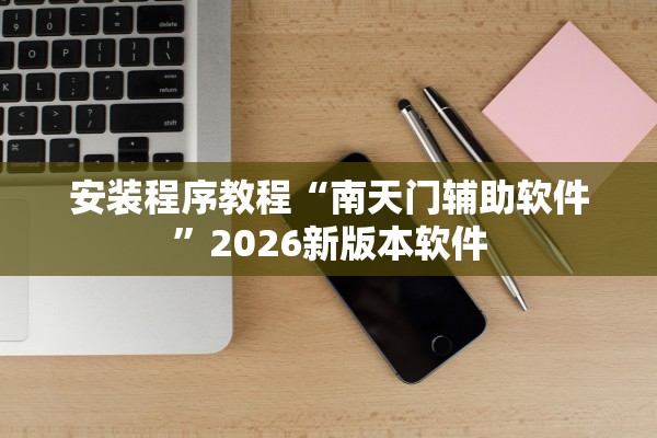 安装程序教程“南天门辅助软件”2026新版本软件