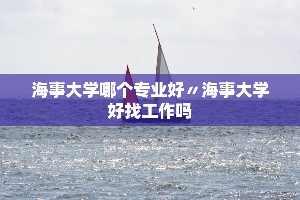 海事大学哪个专业好〃海事大学好找工作吗 海事大学哪个专业好〃海事大学好找工作吗