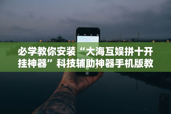 必学教你安装“大海互娱拼十开挂神器”科技辅助神器手机版教程