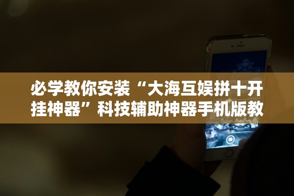 必学教你安装“大海互娱拼十开挂神器”科技辅助神器手机版教程