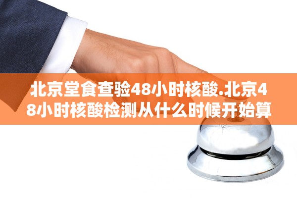 北京堂食查验48小时核酸.北京48小时核酸检测从什么时候开始算时间 北京堂食查验48小时核酸.北京48小时核酸检测从什么时候开始算时间