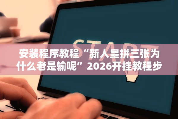 安装程序教程“新人皇拼三张为什么老是输呢”2026开挂教程步骤