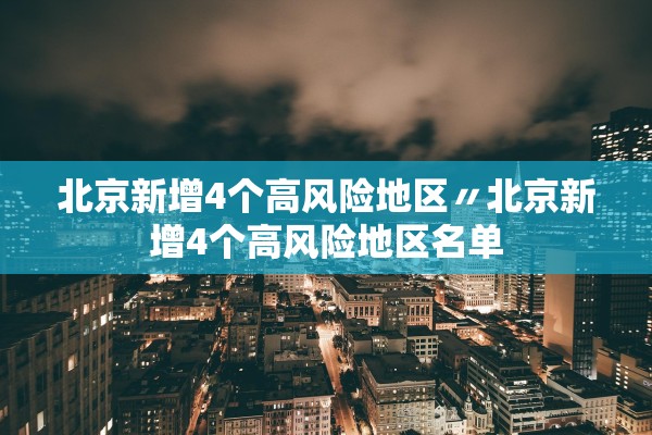 北京新增4个高风险地区〃北京新增4个高风险地区名单