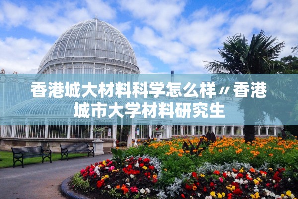 香港城大材料科学怎么样〃香港城市大学材料研究生 香港城大材料科学怎么样〃香港城市大学材料研究生