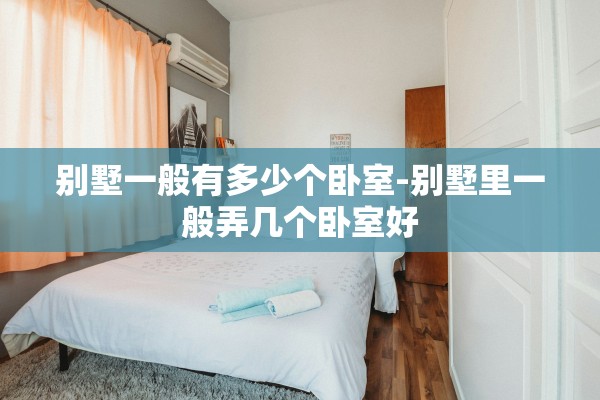 别墅一般有多少个卧室-别墅里一般弄几个卧室好