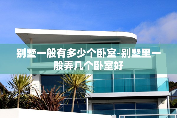 别墅一般有多少个卧室-别墅里一般弄几个卧室好