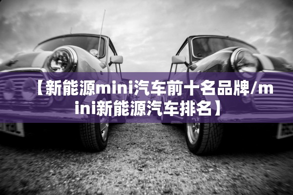 【新能源mini汽车前十名品牌/mini新能源汽车排名】 【新能源mini汽车前十名品牌/mini新能源汽车排名】