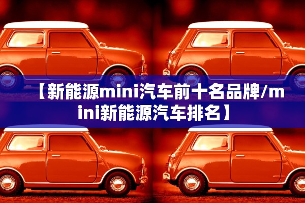 【新能源mini汽车前十名品牌/mini新能源汽车排名】 【新能源mini汽车前十名品牌/mini新能源汽车排名】