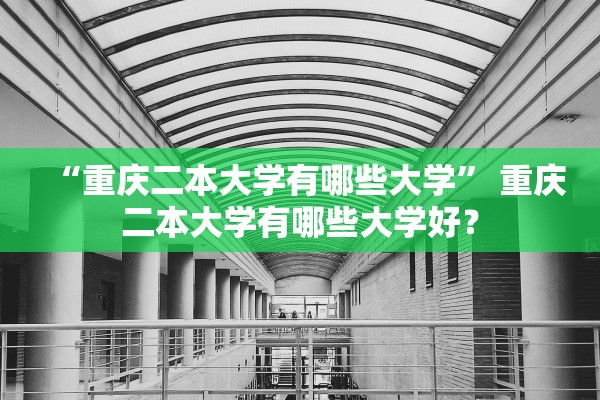 “重庆二本大学有哪些大学” 重庆二本大学有哪些大学好？