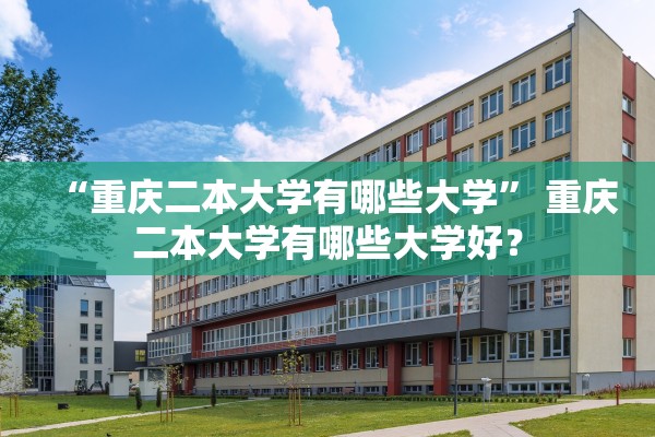 “重庆二本大学有哪些大学	” 重庆二本大学有哪些大学好？