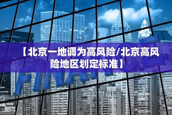 【北京一地调为高风险/北京高风险地区划定标准】 【北京一地调为高风险/北京高风险地区划定标准】