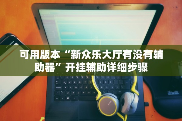 可用版本“新众乐大厅有没有辅助器	”开挂辅助详细步骤